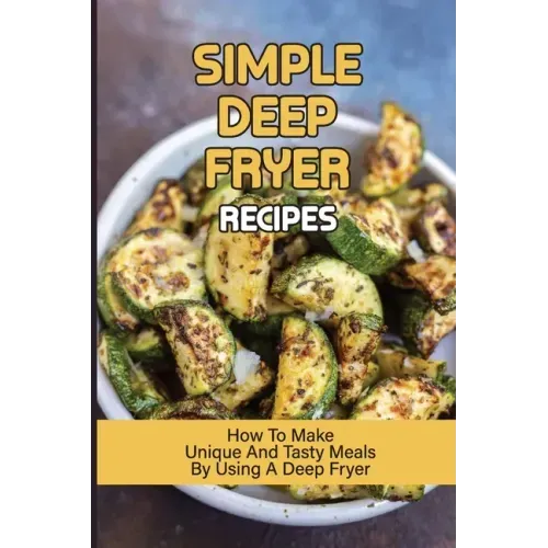 Simple Deep Fryer Recipes: How To Make Unique And Tasty Meals By Using A Deep Fryer: Cooking Delicious Meals