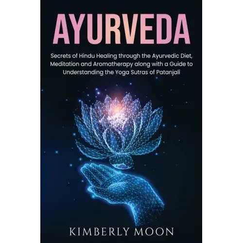 Ayurveda: Secrets of Hindu Healing through the Ayurvedic Diet, Meditation and Aromatherapy along with a Guide to Understanding t