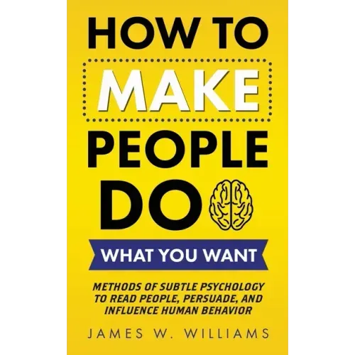 How to Make People Do What You Want: Methods of Subtle Psychology to Read People, Persuade, and Influence Human Behavior