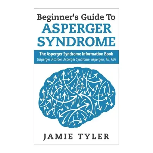 Beginner's Guide To Asperger's Syndrome: The Asperger's Syndrome Information Book (Asperger Disorder, Asperger Syndrome, Aspergers, AS, AD)
