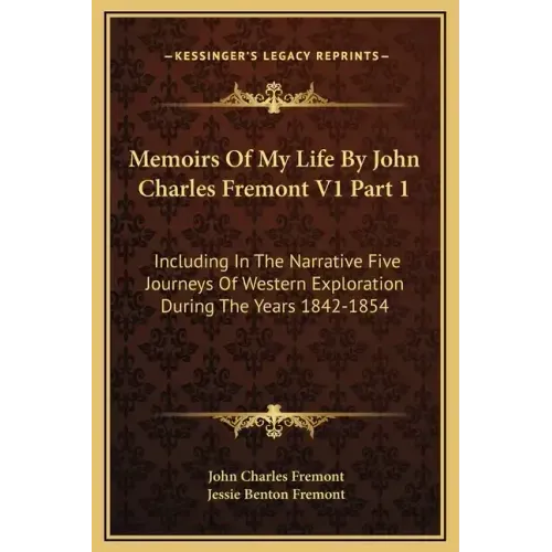 Memoirs of My Life by John Charles Fremont V1 Part 1: Including in the Narrative Five Journeys of Western Exploration During the Years 1842-1854