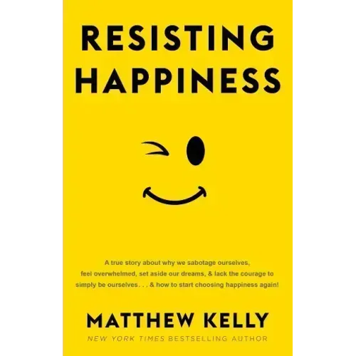 Resisting Happiness: A True Story about Why We Sabotage Ourselves, Feel Overwhelmed, Set Aside Our Dreams, and Lack the Courage to Simply B