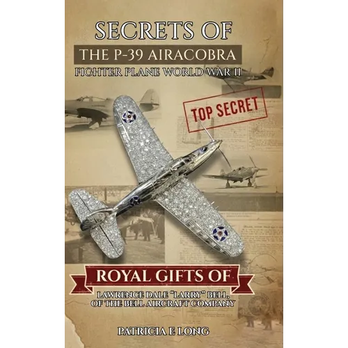 Secrets of the P-39 Aircobra Fighter Plane World War II: Royal Gifts of Lawrence Dale "Larry" Bell of the Bell Aircraft Company