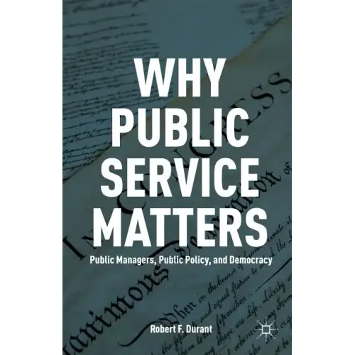 Why Public Service Matters: Public Managers, Public Policy, and Democracy