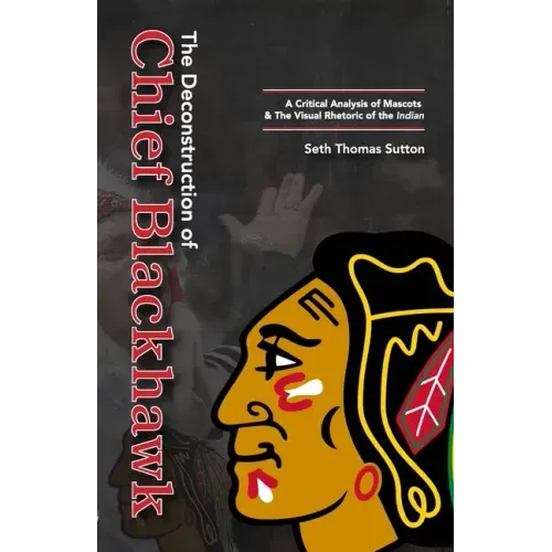 The Deconstruction of Chief Blackhawk: A Critical Analysis of Mascots & The Visual Rhetoric of the Indian.