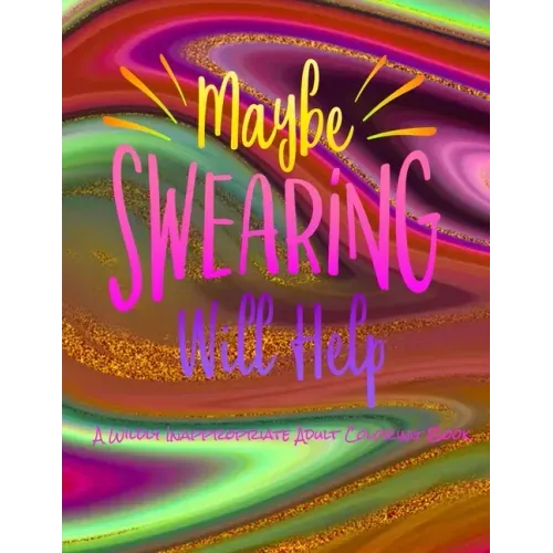Maybe Swearing Will Help: A Wildly Inappropriate Adult Coloring Book