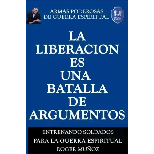 La Liberacion Es Una Batalla De Argumentos: Armas Poderosas de Guerra Espiritual