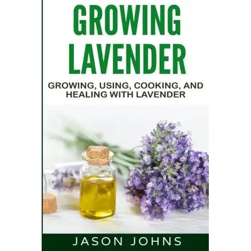 Growing Lavender - Growing, Using, Cooking and Healing with Lavender: The Complete Guide to Lavender