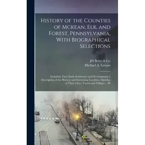History of the Counties of Mckean, Elk, and Forest, Pennsylvania, With Biographical Selections: Including Their Early Settlement and Development; a De
