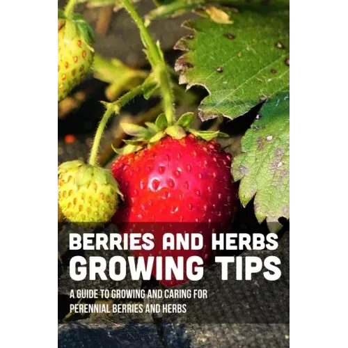 Berries And Herbs Growing Tips: A Guide To Growing And Caring For Perennial Berries And Herbs: Guide To Growing Perennial Herbs