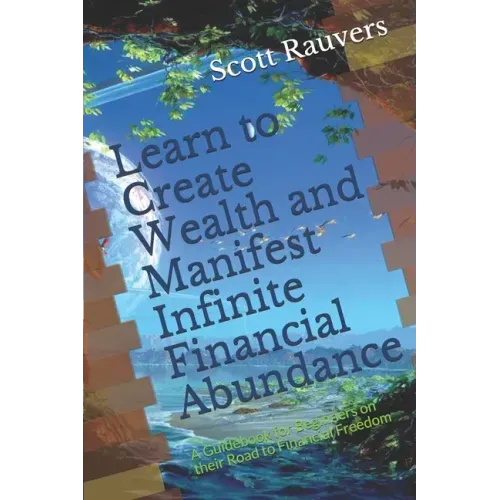 Learn to Create Wealth and Manifest Infinite Financial Abundance: A Guidebook for Beginners on their Road to Financial Freedom