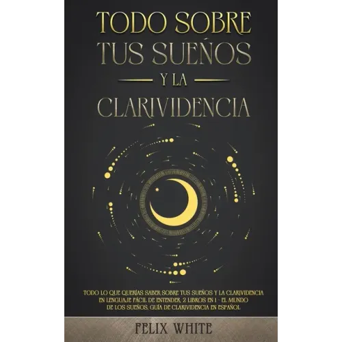 Todo Sobre tus Sueños y la Clarividencia: Todo lo que Querías Saber Sobre tus Sueños y la Clarividencia en Lenguaje Fácil de Entender. 2 Libros en 1 -