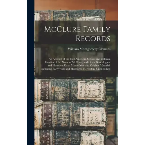 McClure Family Records: An Account of the First American Settlers and Colonial Families of the Name of McClure, and Other Genealogical and His