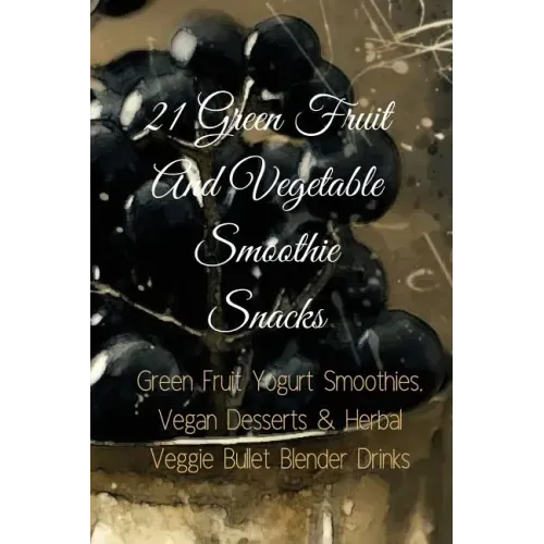 21 Green Fruit And Vegetable Smoothie Snacks: Green Fruit Yogurt Smoothies, Vegan Desserts & Herbal Veggie Bullet Blender Drinks