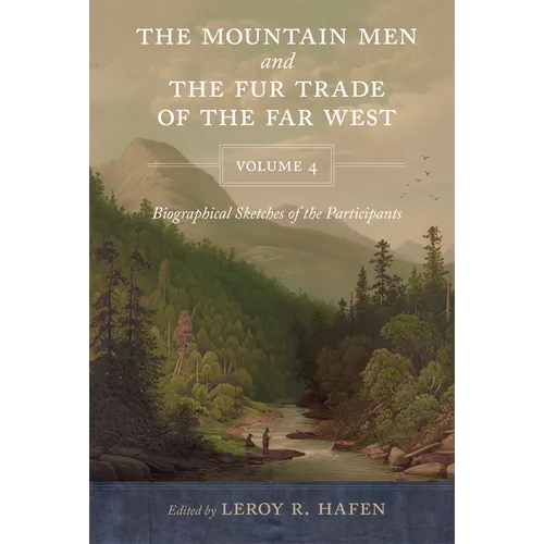 The Mountain Men and the Fur Trade of the Far West, Volume 4: Biographical Sketches of the Participants by Scholars of the Subjects and with Introduct