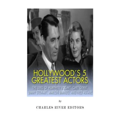 Hollywood's 5 Greatest Actors: The Lives of Humphrey Bogart, Cary Grant, Jimmy Stewart, Marlon Brando, and Fred Astaire