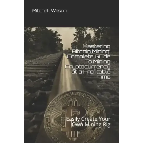 Mastering Bitcoin Mining: Complete Guide to Mining Cryptocurrency at a Profitable Time: Easily Create Your Own Mining Rig