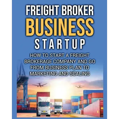 Freight Broker Business Startup: How to Start a Freight Brokerage Company and Go from Business Plan to Marketing and Scaling.