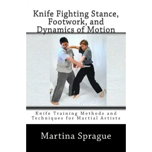 Knife Fighting Stance, Footwork, and Dynamics of Motion: Knife Training Methods and Techniques for Martial Artists