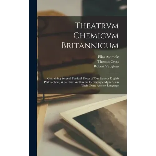 Theatrvm Chemicvm Britannicum: Containing Severall Poeticall Pieces of Our Famous English Philosophers, Who Have Written the Hermetique Mysteries in