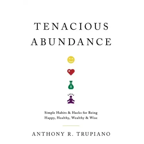 Tenacious Abundance: Simple Habits & Hacks for Being Happy, Healthy, Wealthy & Wise