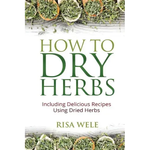 How to Dry Herbs: Including Delicious Recipes Using Dried Herbs