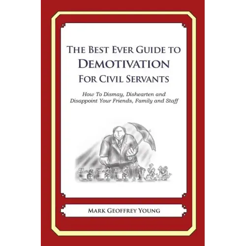 The Best Ever Guide to Demotivation for Civil Servants: How To Dismay, Dishearten and Disappoint Your Friends, Family and Staff