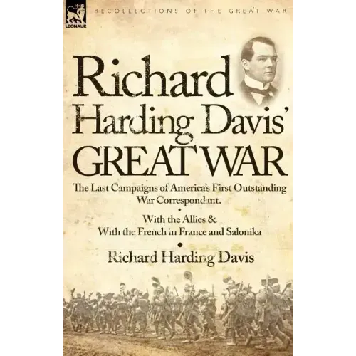 Richard Harding Davis' Great War: The Last Campaigns of America's First Outstanding War Correspondent-With the Allies & With the French in France and