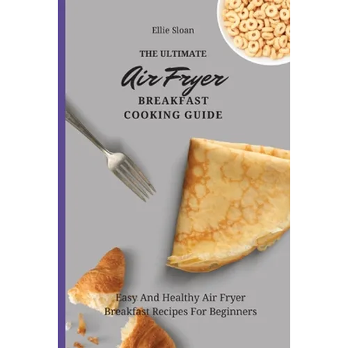 The Ultimate Air Fryer Breakfast Cooking Guide: Easy And Healthy Air Fryer Breakfast Recipes For Beginners