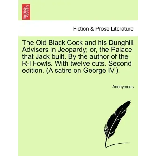 The Old Black Cock and His Dunghill Advisers in Jeopardy; Or, the Palace That Jack Built. by the Author of the R-L Fowls. with Twelve Cuts. Second Edi