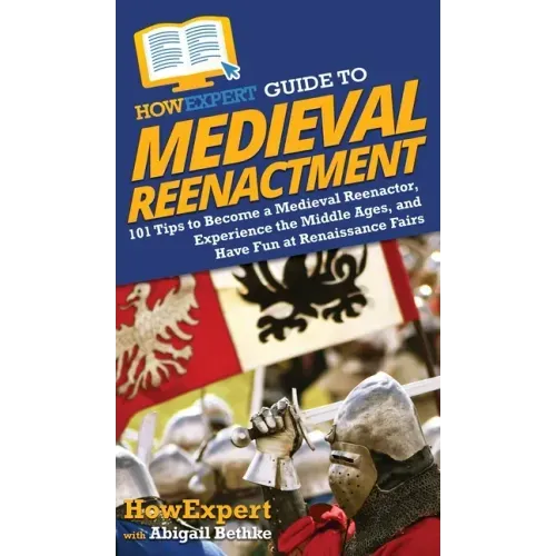 HowExpert Guide to Medieval Reenactment: 101 Tips to Become a Medieval Reenactor, Experience the Middle Ages, and Have Fun at Renaissance Fairs