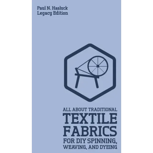 All About Traditional Textile Fabrics For DIY Spinning, Weaving, And Dyeing (Legacy Edition): Classic Information On Fibers And Cloth Work
