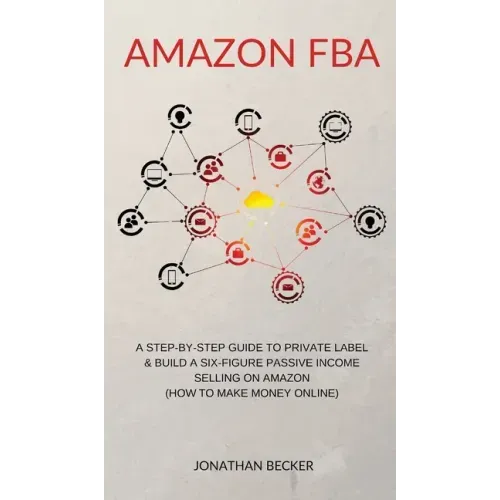 Amazon FBA: A Step-By-Step Guide to Private Label & Build a Six-Figure Passive Income Selling on Amazon (how to make money online)