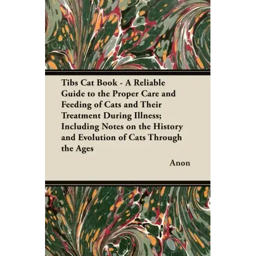 Tibs Cat Book - A Reliable Guide to the Proper Care and Feeding of Cats and Their Treatment During Illness; Including Notes on the History and Evoluti
