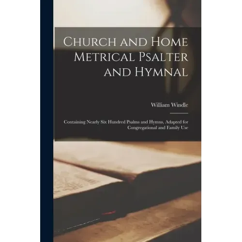 Church and Home Metrical Psalter and Hymnal: Containing Nearly Six Hundred Psalms and Hymns, Adapted for Congregational and Family Use