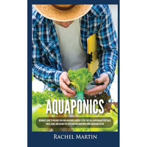 Aquaponics: Beginner's Guide To Building Your Own Aquaponics Garden System That Will Grow Organic Vegetables, Fruits, Herbs and Raising Fish With Your
