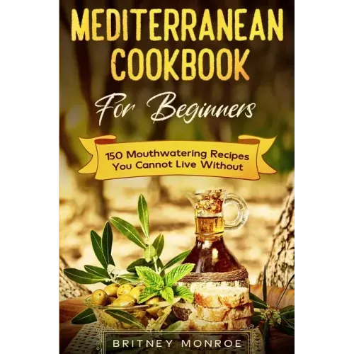 Mediterranean Cookbook For Beginners: 150 Mouthwatering Recipes You Cannot Live Without