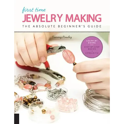 First Time Jewelry Making: The Absolute Beginner's Guide--Learn by Doing * Step-By-Step Basics + Projects