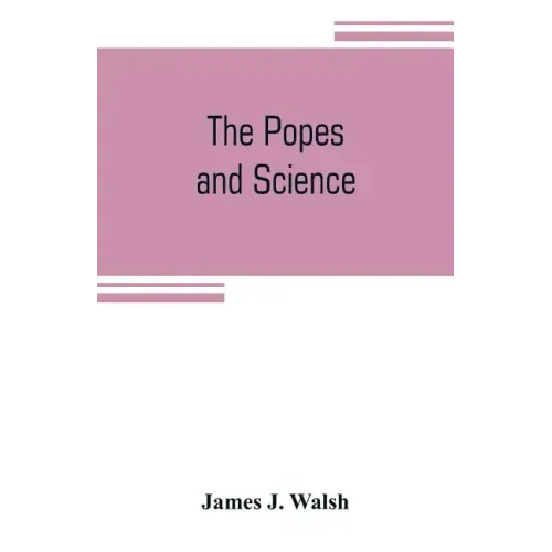 The popes and science: The history of the papal relations to science during the middle ages and down to our own time