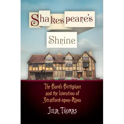 Shakespeare's Shrine: The Bard's Birthplace and the Invention of Stratford-Upon-Avon