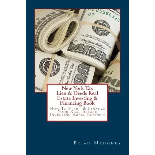 New York Tax Lien & Deeds Real Estate Investing & Financing Book: How To Start & Finance Your Real Estate Investing Small Business
