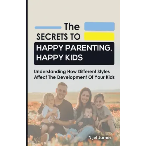 The Secrets to Happy Parenting, Happy Kids: Understanding How Different Styles Affect The Development Of Your Kids