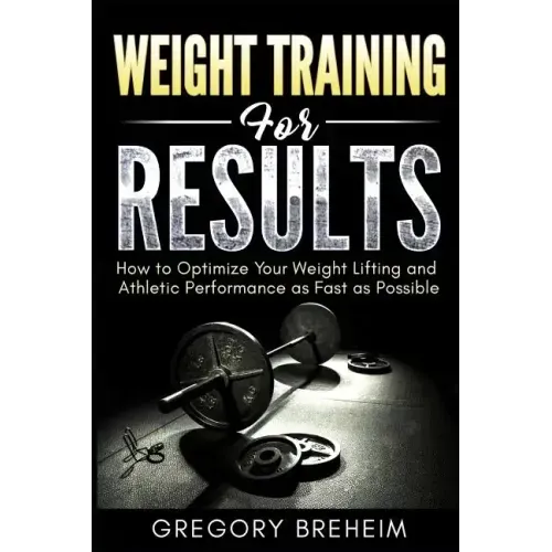 Weight Training for Results: How to Optimize Your Weight Lifting and Athletic Performance as Fast as Possible