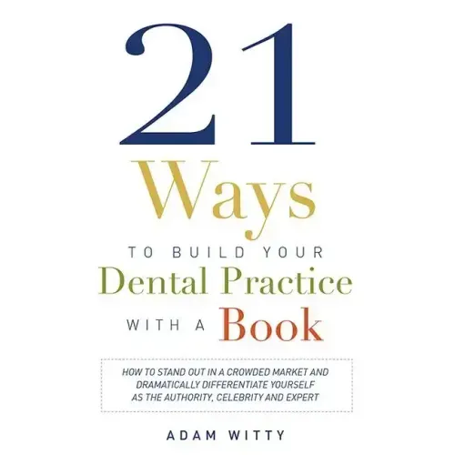 21 Ways to Build Your Dental Practice with a Book: How to Stand Out in a Crowded Market and Dramatically Differentiate Yourself as the Authority, Cele