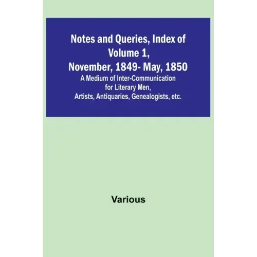 Notes and Queries, Index of Volume 1, November, 1849-May, 1850; A Medium of Inter-Communication for Literary Men, Artists, Antiquaries, Genealogists,