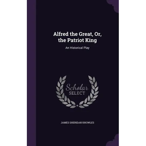 Alfred the Great, Or, the Patriot King: An Historical Play