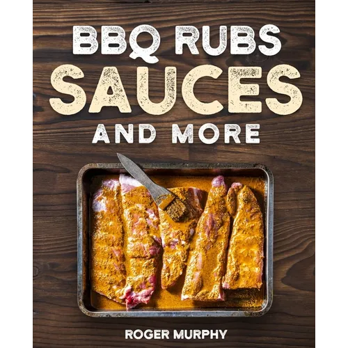BBQ Rubs, Sauces, and More: The Art of Making Barbecue Sauces, Marinades, Wet and Dry Rubs, Glazes, and Seasonings, The Ultimate Sauces Cookbook f