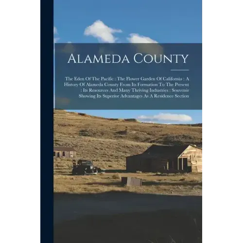 Alameda County: The Eden Of The Pacific: The Flower Garden Of California: A History Of Alameda County From Its Formation To The Presen