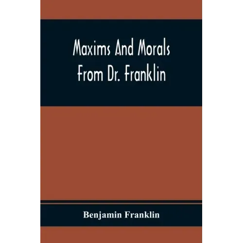 Maxims And Morals From Dr. Franklin: Being Incitements To Industry, Frugality, And Prudence