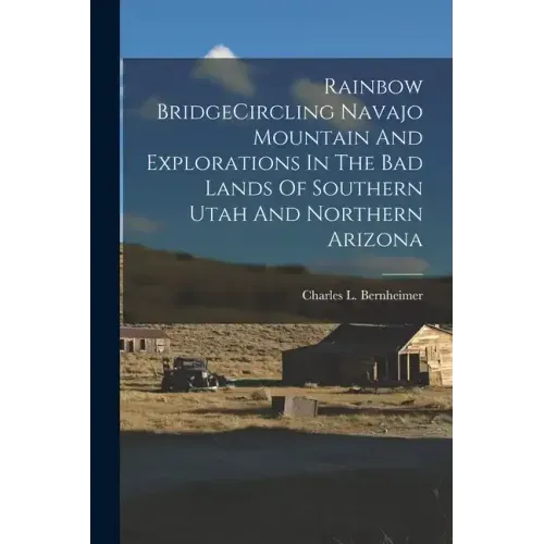 Rainbow BridgeCircling Navajo Mountain And Explorations In The Bad Lands Of Southern Utah And Northern Arizona